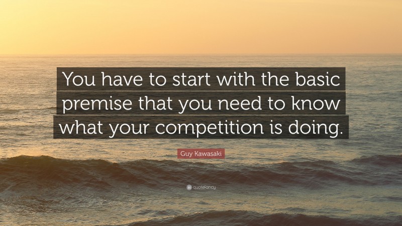 Guy Kawasaki Quote: “You have to start with the basic premise that you need to know what your competition is doing.”