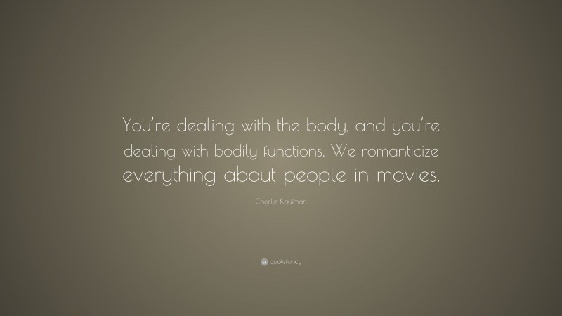 Charlie Kaufman Quote: “You’re dealing with the body, and you’re dealing with bodily functions. We romanticize everything about people in movies.”