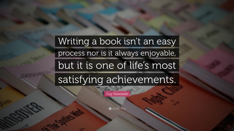 Guy Kawasaki Quote: “Writing a book isn’t an easy process nor is it always enjoyable, but it is one of life’s most satisfying achievements.”