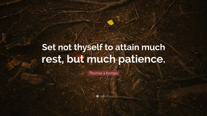Thomas à Kempis Quote: “Set not thyself to attain much rest, but much patience.”