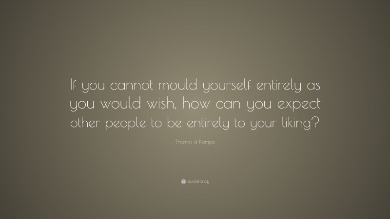 Thomas à Kempis Quote: “If you cannot mould yourself entirely as you would wish, how can you expect other people to be entirely to your liking?”