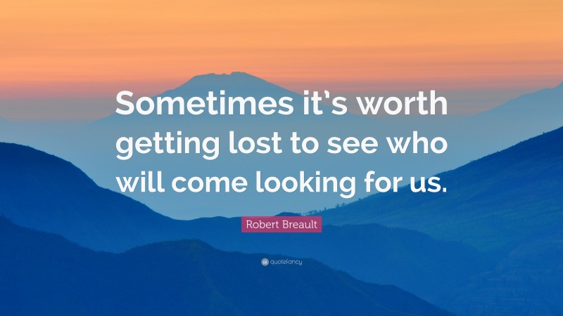Robert Breault Quote: “Sometimes it’s worth getting lost to see who will come looking for us.”