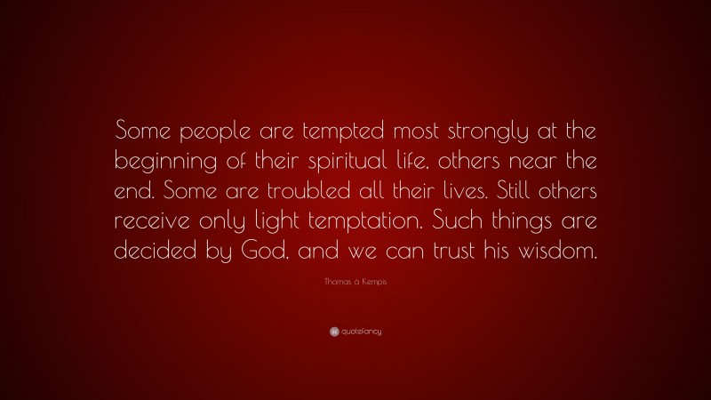 Thomas à Kempis Quote: “Some people are tempted most strongly at the beginning of their spiritual life, others near the end. Some are troubled all their lives. Still others receive only light temptation. Such things are decided by God, and we can trust his wisdom.”