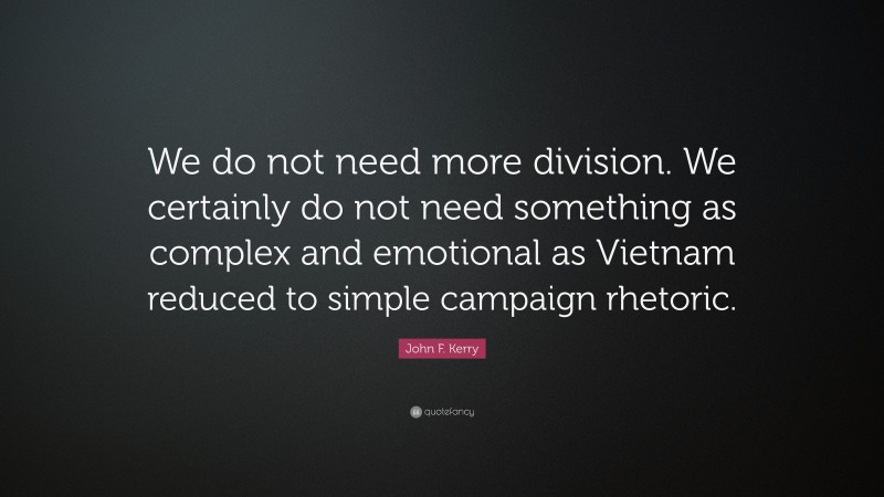 John F. Kerry Quote: “We do not need more division. We certainly do not need something as complex and emotional as Vietnam reduced to simple campaign rhetoric.”