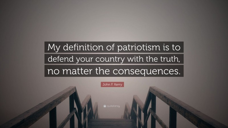 John F. Kerry Quote: “My definition of patriotism is to defend your country with the truth, no matter the consequences.”