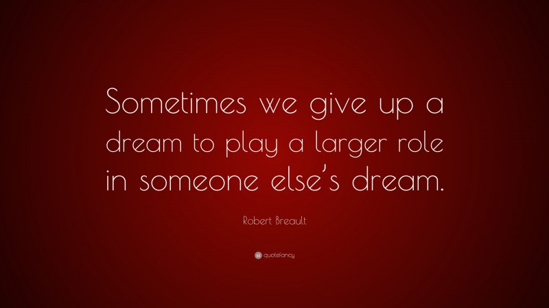 Robert Breault Quote: “Sometimes we give up a dream to play a larger role in someone else’s dream.”