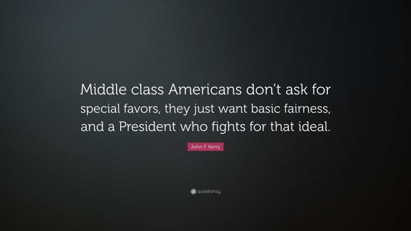 John F. Kerry Quote: “Middle class Americans don’t ask for special favors, they just want basic fairness, and a President who fights for that ideal.”
