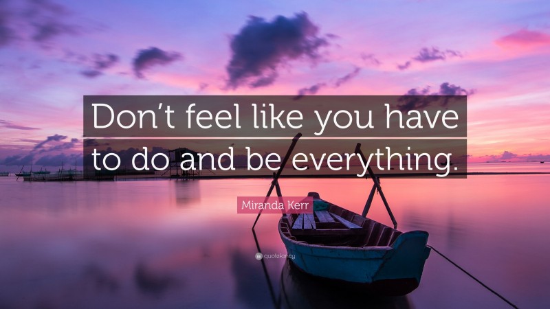 Miranda Kerr Quote: “Don’t feel like you have to do and be everything.”