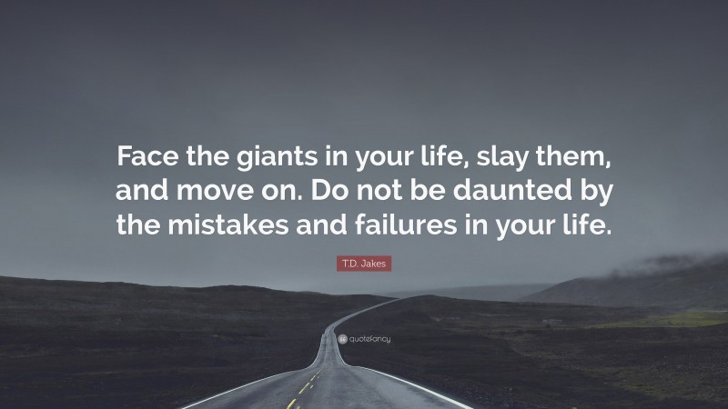 T.D. Jakes Quote: “Face the giants in your life, slay them, and move on. Do not be daunted by the mistakes and failures in your life.”