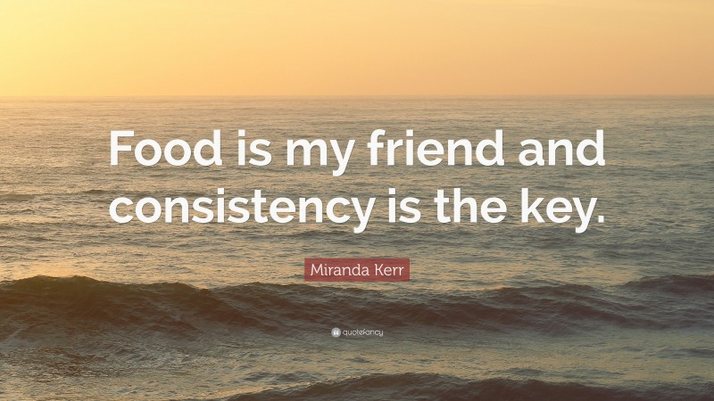Miranda Kerr Quote: “Food is my friend and consistency is the key.”