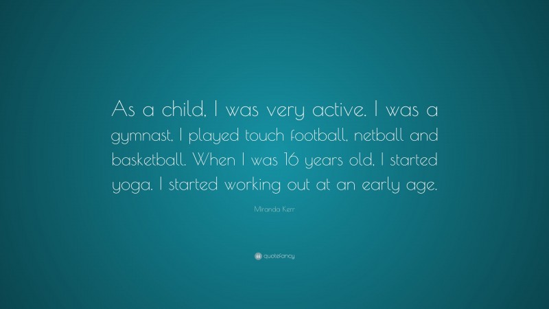 Miranda Kerr Quote: “As a child, I was very active. I was a gymnast, I played touch football, netball and basketball. When I was 16 years old, I started yoga. I started working out at an early age.”