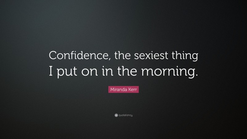 Miranda Kerr Quote: “Confidence, the sexiest thing I put on in the morning.”