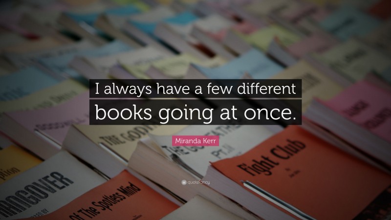 Miranda Kerr Quote: “I always have a few different books going at once.”