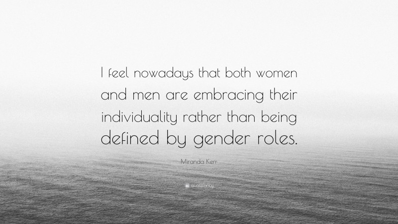 Miranda Kerr Quote: “I feel nowadays that both women and men are embracing their individuality rather than being defined by gender roles.”