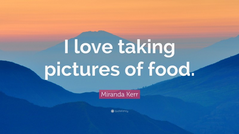 Miranda Kerr Quote: “I love taking pictures of food.”