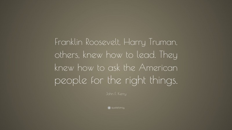 John F. Kerry Quote: “Franklin Roosevelt, Harry Truman, others, knew how to lead. They knew how to ask the American people for the right things.”