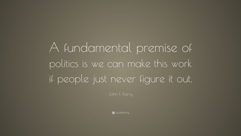 John F. Kerry Quote: “A fundamental premise of politics is we can make this work if people just never figure it out.”