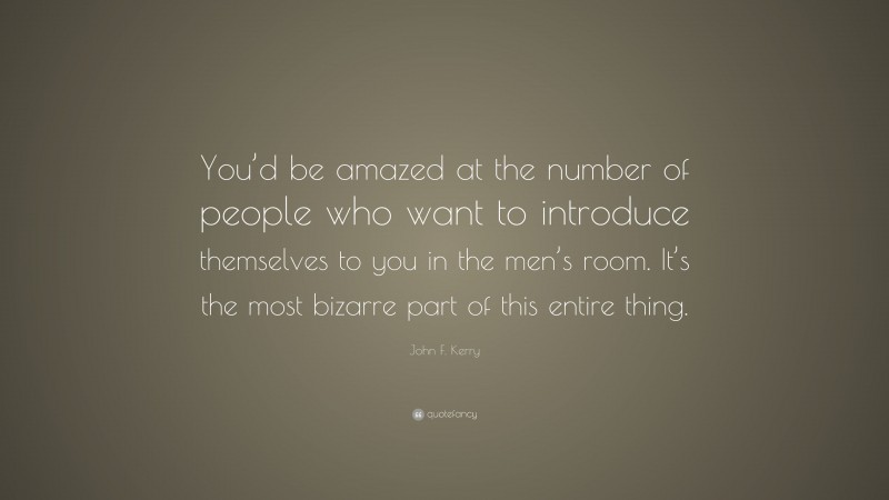 John F. Kerry Quote: “You’d be amazed at the number of people who want to introduce themselves to you in the men’s room. It’s the most bizarre part of this entire thing.”