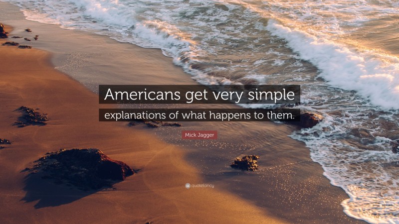Mick Jagger Quote: “Americans get very simple explanations of what happens to them.”