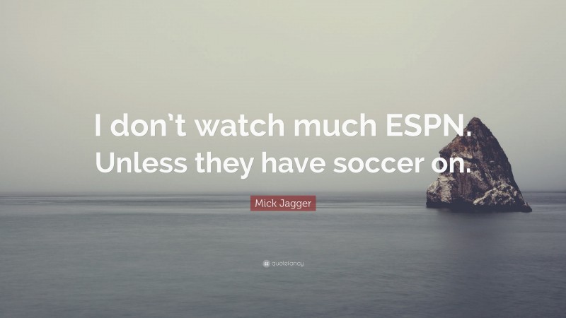 Mick Jagger Quote: “I don’t watch much ESPN. Unless they have soccer on.”