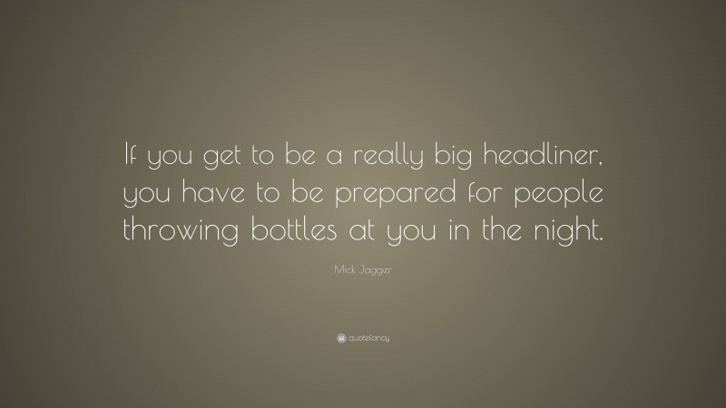 Mick Jagger Quote: “If you get to be a really big headliner, you have to be prepared for people throwing bottles at you in the night.”