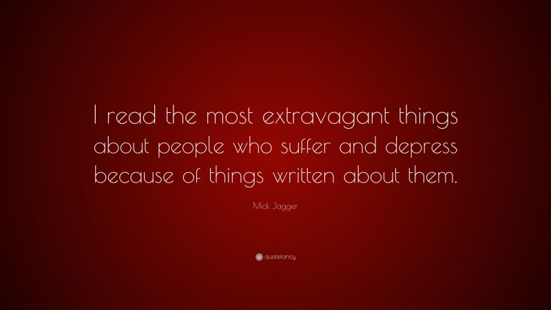 Mick Jagger Quote: “I read the most extravagant things about people who suffer and depress because of things written about them.”