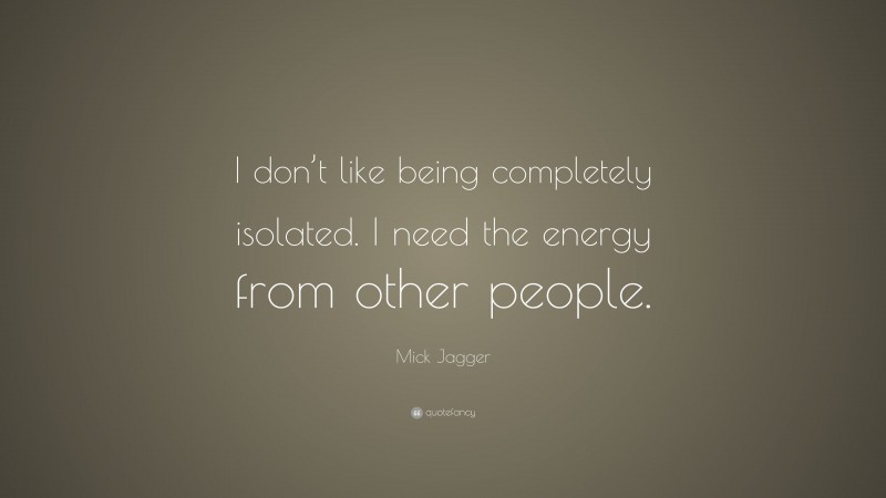 Mick Jagger Quote: “I don’t like being completely isolated. I need the energy from other people.”
