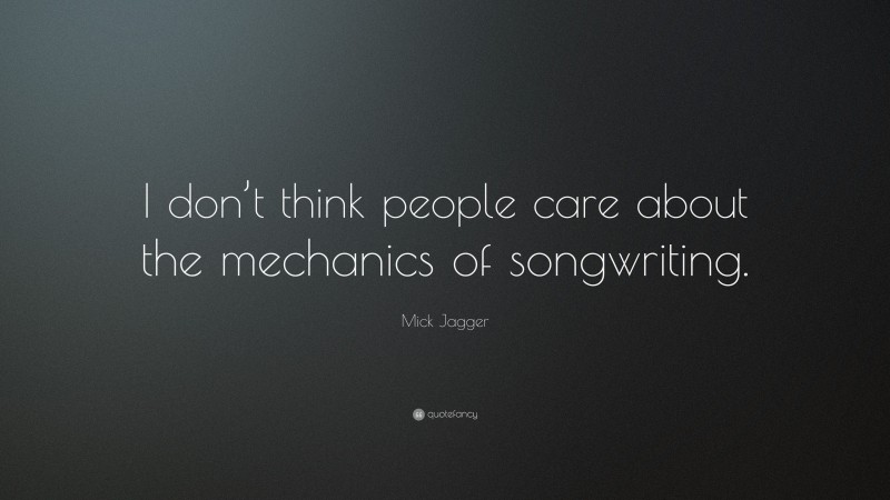 Mick Jagger Quote: “I don’t think people care about the mechanics of songwriting.”