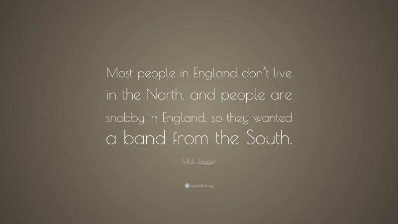 Mick Jagger Quote: “Most people in England don’t live in the North, and people are snobby in England, so they wanted a band from the South.”