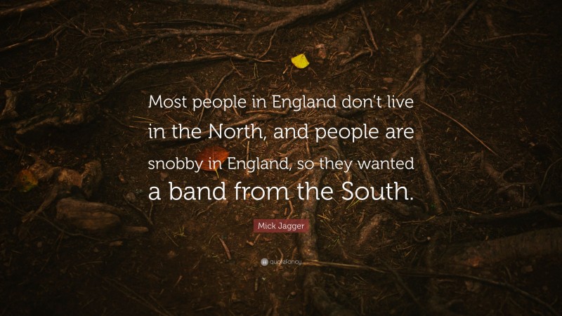 Mick Jagger Quote: “Most people in England don’t live in the North, and people are snobby in England, so they wanted a band from the South.”