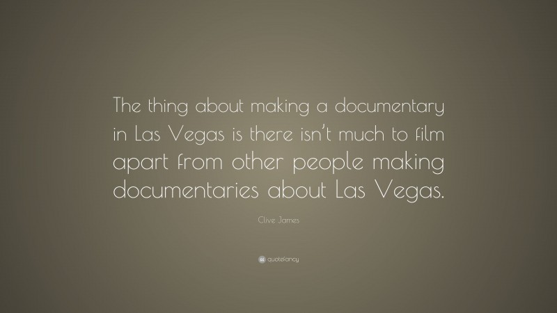 Clive James Quote: “The thing about making a documentary in Las Vegas is there isn’t much to film apart from other people making documentaries about Las Vegas.”