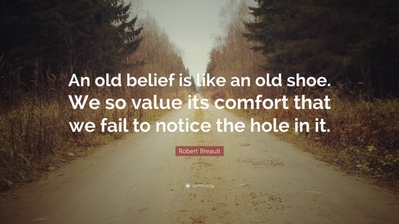 Robert Breault Quote: “An old belief is like an old shoe. We so value its comfort that we fail to notice the hole in it.”