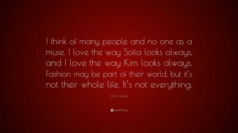 Marc Jacobs Quote: “I think of many people and no one as a muse. I love the way Sofia looks always, and I love the way Kim looks always. Fashion may be part of their world, but it’s not their whole life. It’s not everything.”