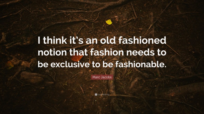 Marc Jacobs Quote: “I think it’s an old fashioned notion that fashion needs to be exclusive to be fashionable.”