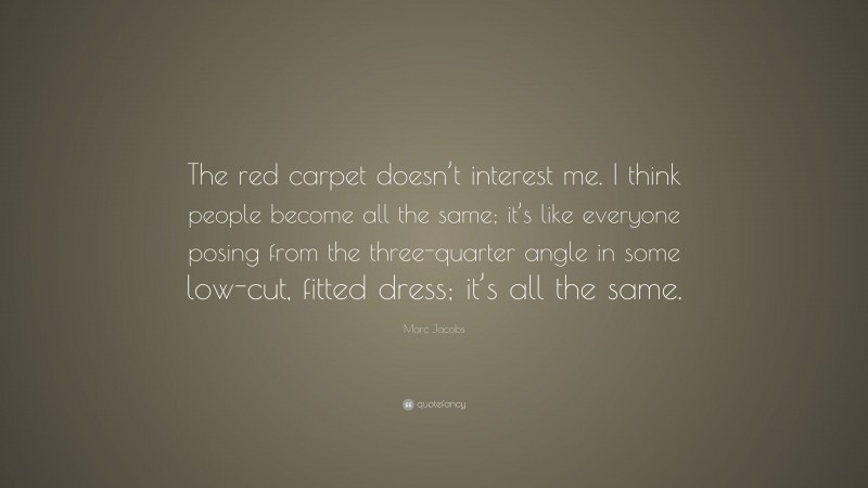 Marc Jacobs Quote: “The red carpet doesn’t interest me. I think people become all the same; it’s like everyone posing from the three-quarter angle in some low-cut, fitted dress; it’s all the same.”