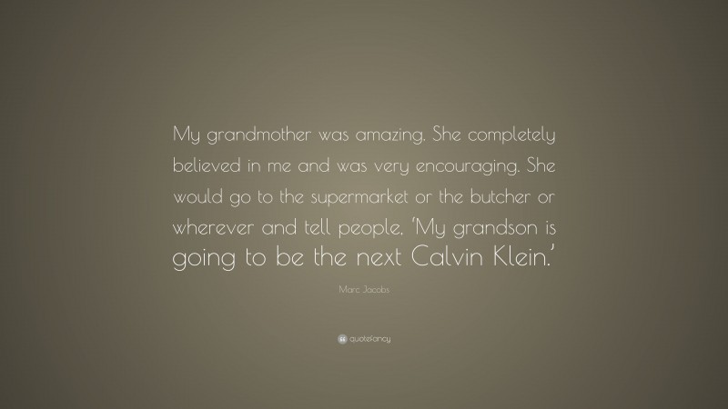 Marc Jacobs Quote: “My grandmother was amazing. She completely believed in me and was very encouraging. She would go to the supermarket or the butcher or wherever and tell people, ‘My grandson is going to be the next Calvin Klein.’”