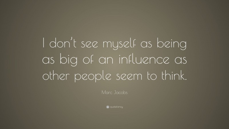 Marc Jacobs Quote: “I don’t see myself as being as big of an influence as other people seem to think.”