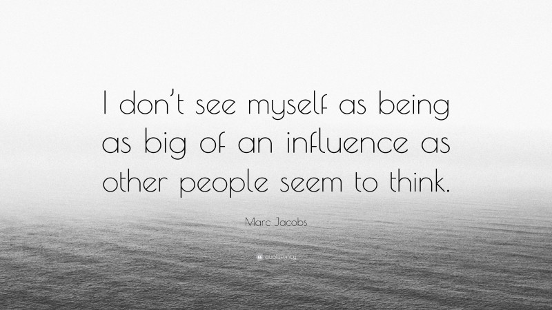 Marc Jacobs Quote: “I don’t see myself as being as big of an influence as other people seem to think.”