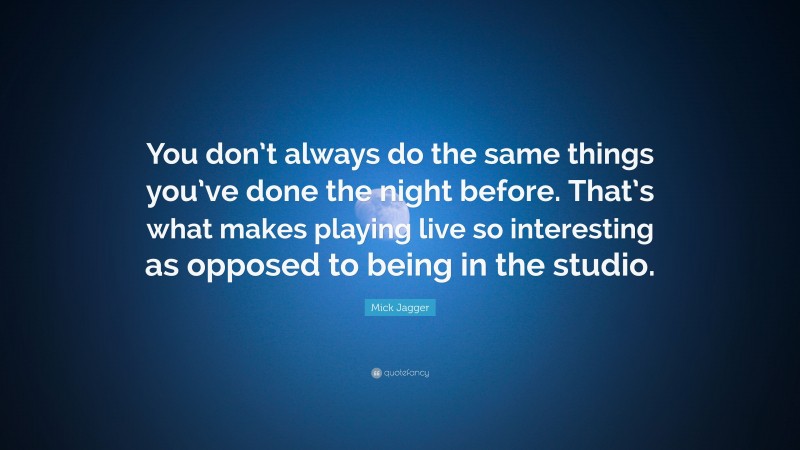 Mick Jagger Quote: “You don’t always do the same things you’ve done the night before. That’s what makes playing live so interesting as opposed to being in the studio.”