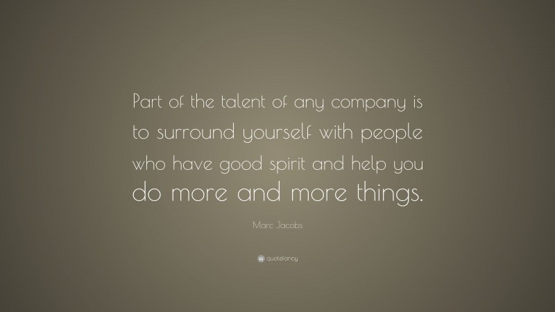 Marc Jacobs Quote: “Part of the talent of any company is to surround yourself with people who have good spirit and help you do more and more things.”