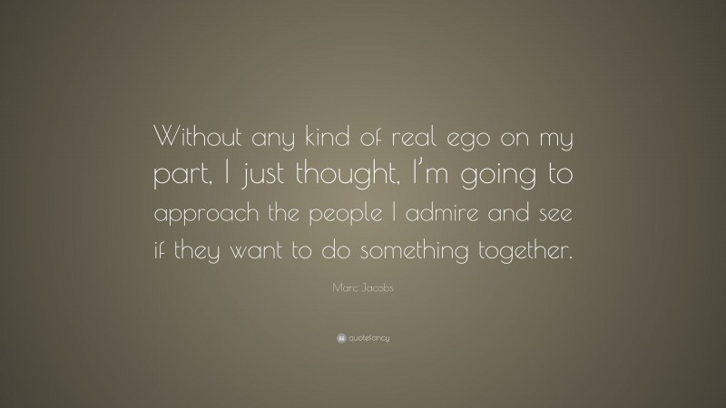 Marc Jacobs Quote: “Without any kind of real ego on my part, I just thought, I’m going to approach the people I admire and see if they want to do something together.”