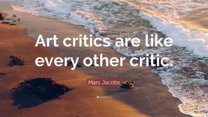 Marc Jacobs Quote: “Art critics are like every other critic.”