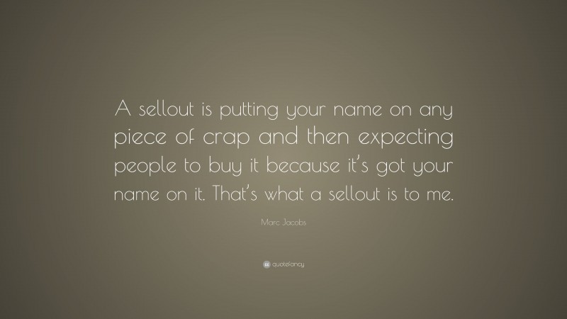 Marc Jacobs Quote: “A sellout is putting your name on any piece of crap and then expecting people to buy it because it’s got your name on it. That’s what a sellout is to me.”