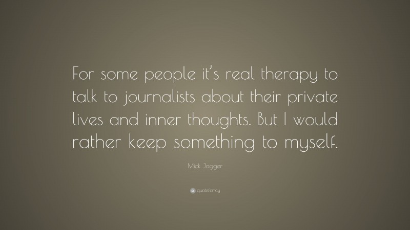 Mick Jagger Quote: “For some people it’s real therapy to talk to journalists about their private lives and inner thoughts. But I would rather keep something to myself.”