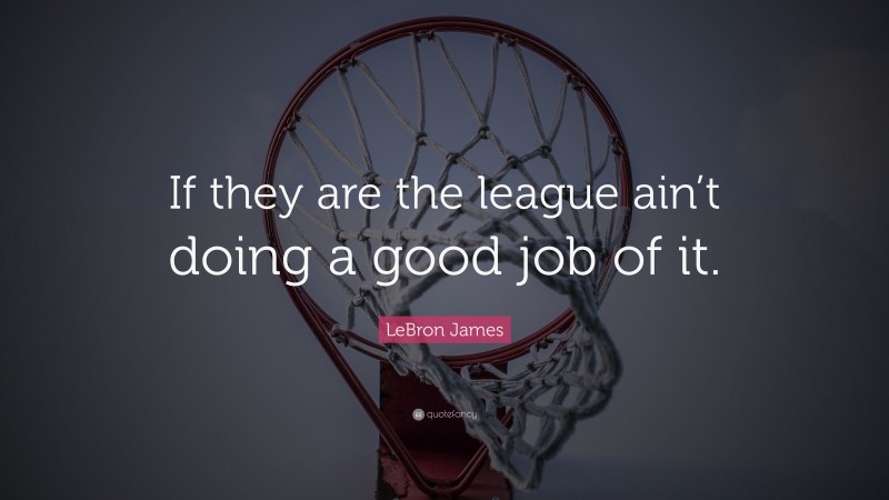 LeBron James Quote: “If they are the league ain’t doing a good job of it.”