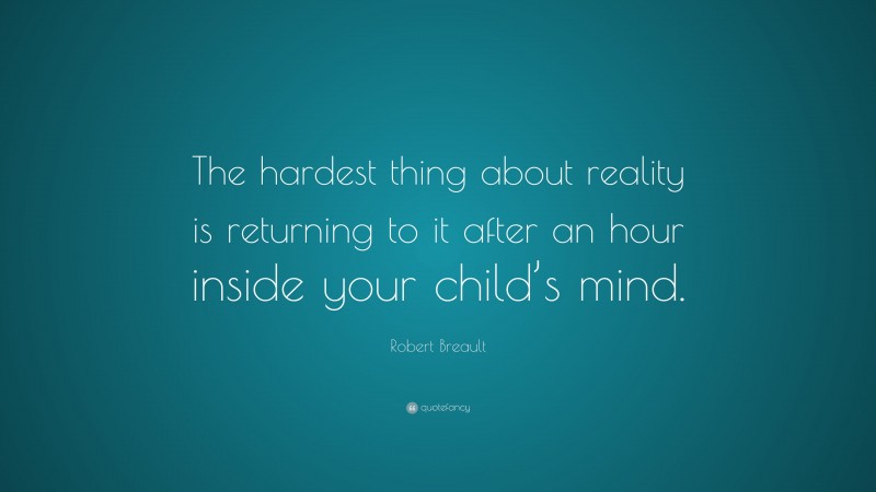 Robert Breault Quote: “The hardest thing about reality is returning to it after an hour inside your child’s mind.”