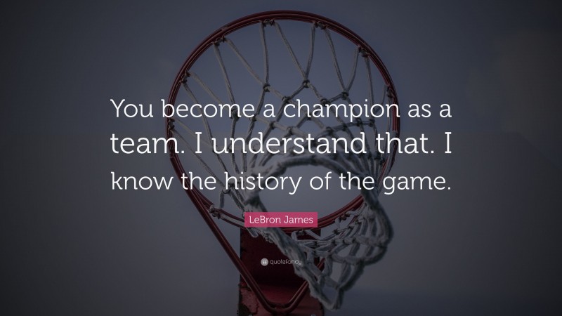 LeBron James Quote: “You become a champion as a team. I understand that. I know the history of the game.”