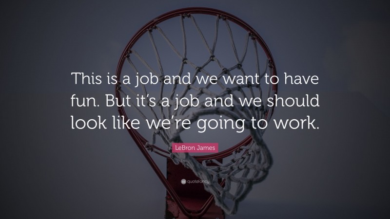 LeBron James Quote: “This is a job and we want to have fun. But it’s a job and we should look like we’re going to work.”