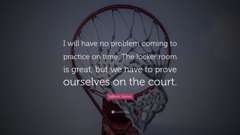 LeBron James Quote: “I will have no problem coming to practice on time. The locker room is great, but we have to prove ourselves on the court.”