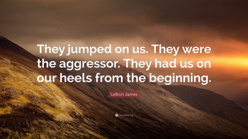 LeBron James Quote: “They jumped on us. They were the aggressor. They had us on our heels from the beginning.”